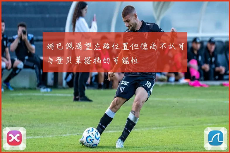 姆巴佩渴望左路位置但德尚不认可与登贝莱搭档的可能性