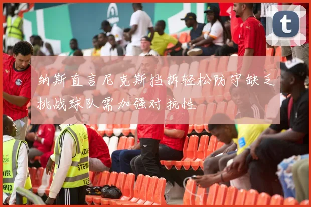 纳斯直言尼克斯挡拆轻松防守缺乏挑战球队需加强对抗性