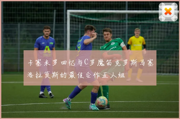 卡塞米罗回忆与C罗魔笛克罗斯马塞洛拉莫斯的最佳合作五人组