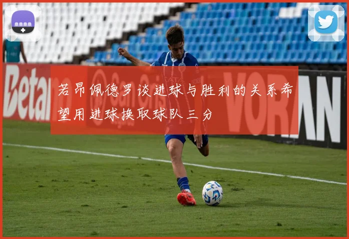 若昂佩德罗谈进球与胜利的关系希望用进球换取球队三分