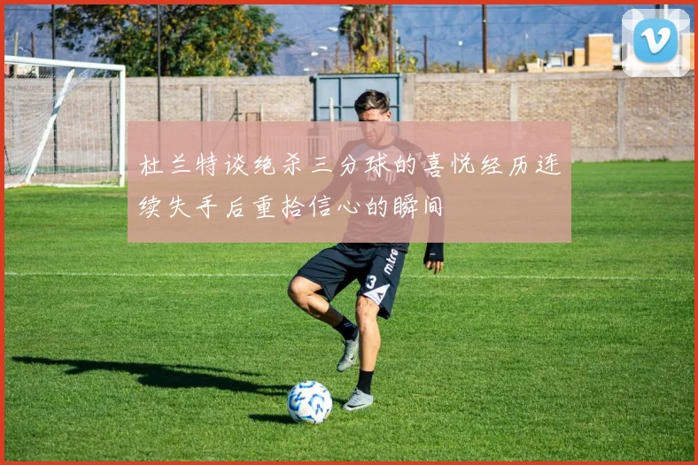 杜兰特谈绝杀三分球的喜悦经历连续失手后重拾信心的瞬间