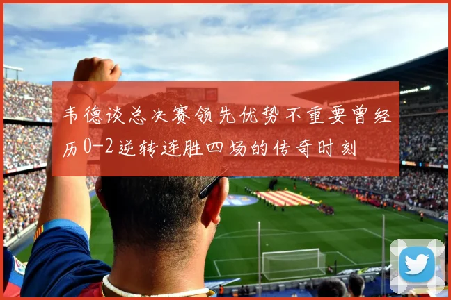 韦德谈总决赛领先优势不重要曾经历0-2逆转连胜四场的传奇时刻