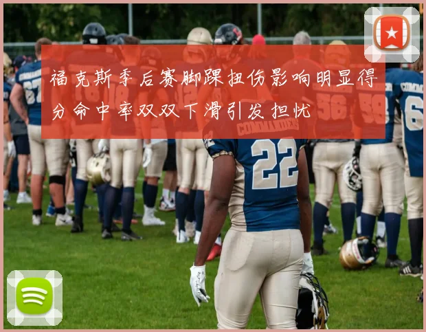 福克斯季后赛脚踝扭伤影响明显得分命中率双双下滑引发担忧