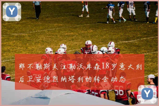 那不勒斯关注勒沃库森18岁意大利后卫安德烈纳塔利的转会动态