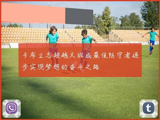 卡布立志超越文班成最佳防守者逐步实现梦想的奋斗之路