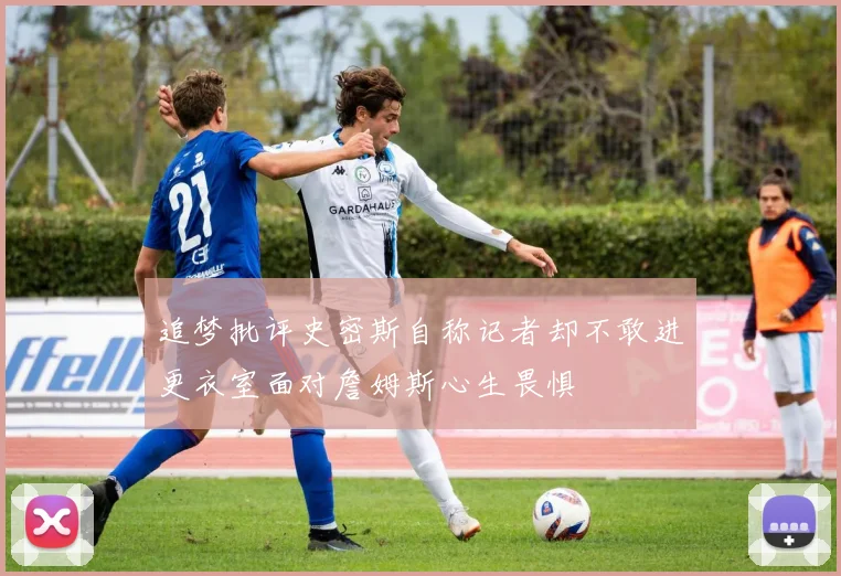 追梦批评史密斯自称记者却不敢进更衣室面对詹姆斯心生畏惧