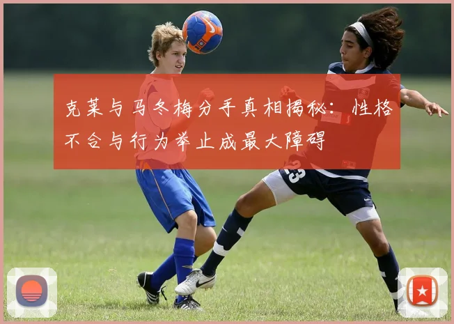 克莱与马冬梅分手真相揭秘：性格不合与行为举止成最大障碍