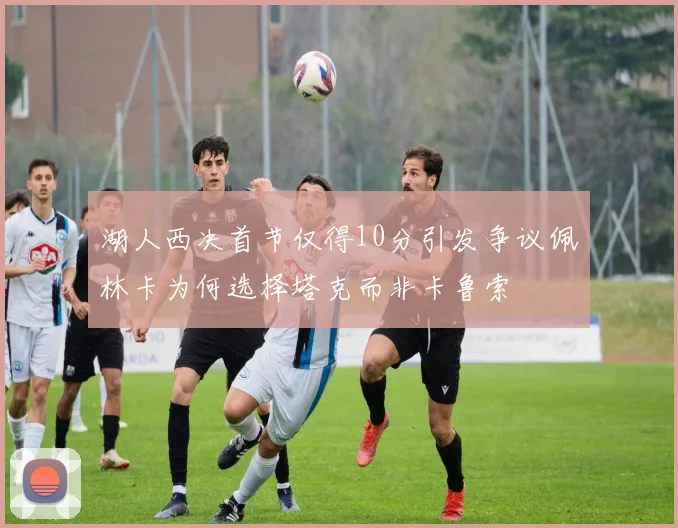 湖人西决首节仅得10分引发争议佩林卡为何选择塔克而非卡鲁索