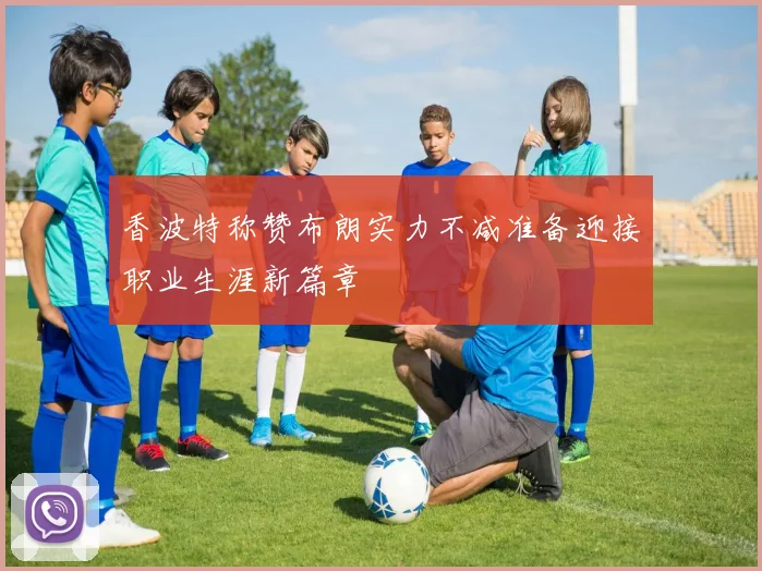 香波特称赞布朗实力不减准备迎接职业生涯新篇章