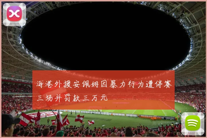 海港外援安佩姆因暴力行为遭停赛三场并罚款三万元