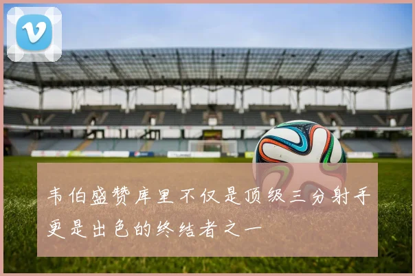 韦伯盛赞库里不仅是顶级三分射手更是出色的终结者之一