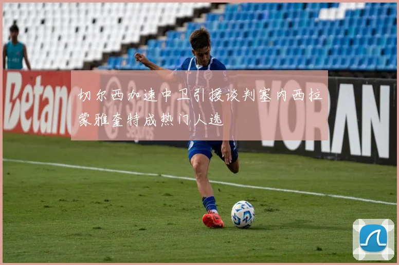 切尔西加速中卫引援谈判塞内西拉蒙雅奎特成热门人选