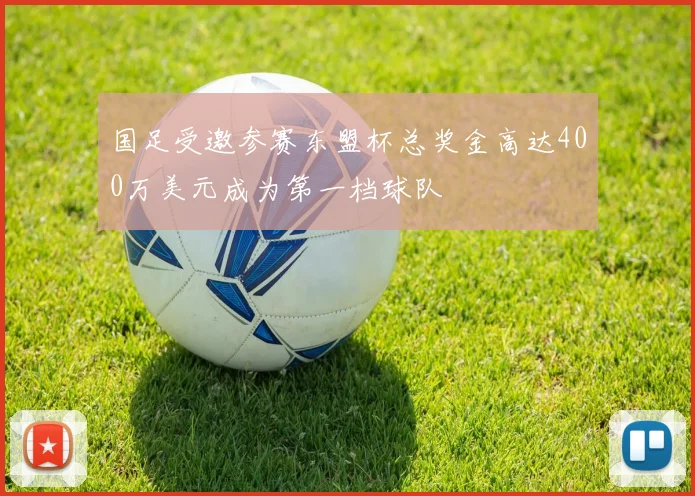国足受邀参赛东盟杯总奖金高达400万美元成为第一档球队
