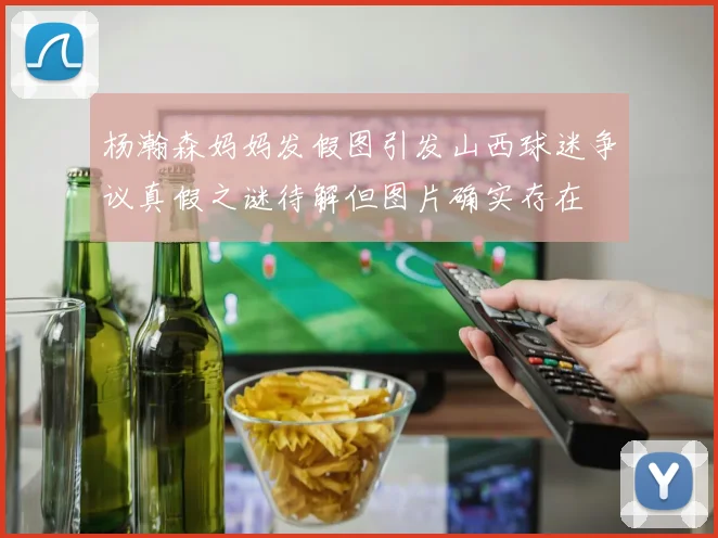 杨瀚森妈妈发假图引发山西球迷争议真假之谜待解但图片确实存在