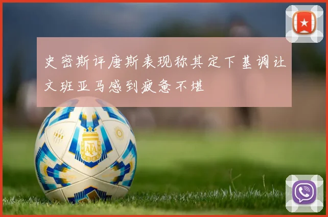 史密斯评唐斯表现称其定下基调让文班亚马感到疲惫不堪
