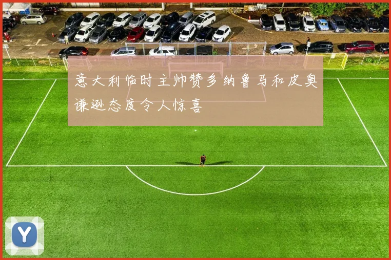 意大利临时主帅赞多纳鲁马和皮奥谦逊态度令人惊喜
