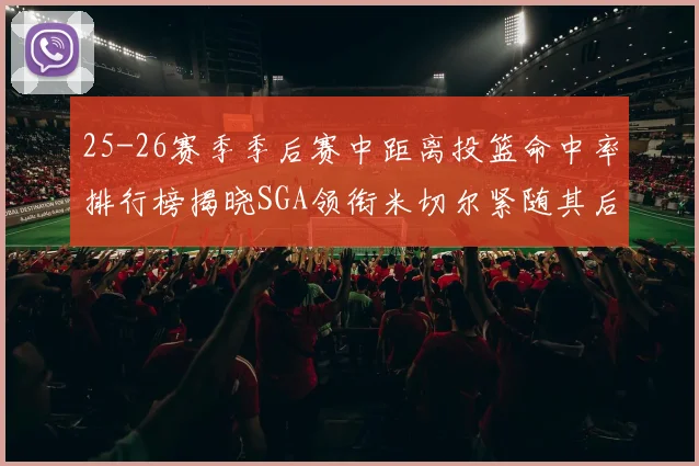 25-26赛季季后赛中距离投篮命中率排行榜揭晓SGA领衔米切尔紧随其后哈登位列第五