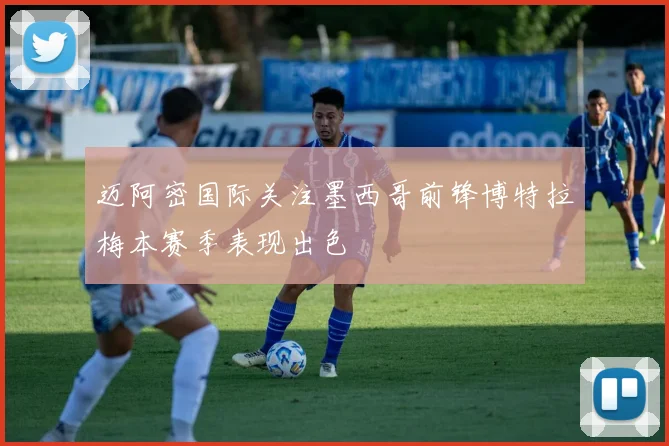迈阿密国际关注墨西哥前锋博特拉梅本赛季表现出色