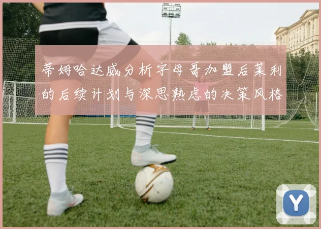 蒂姆哈达威分析字母哥加盟后莱利的后续计划与深思熟虑的决策风格
