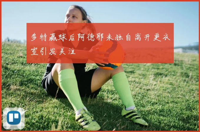 多特赢球后阿德耶米独自离开更衣室引发关注