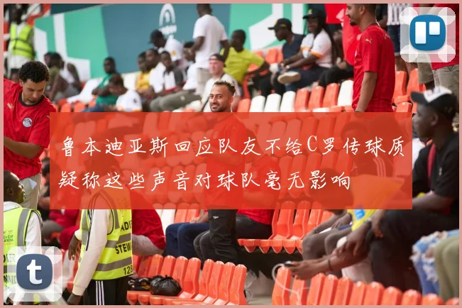 鲁本迪亚斯回应队友不给C罗传球质疑称这些声音对球队毫无影响